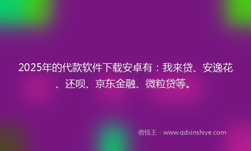 2025年的代款软件下载安卓有：我来贷、安逸花、还呗、京东金融、微粒贷等。