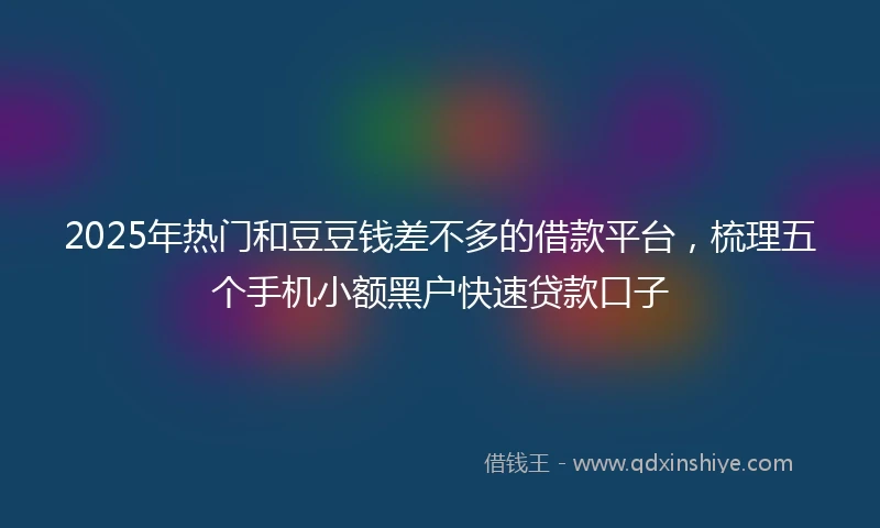 2025年热门和豆豆钱差不多的借款平台，梳理五个手机小额黑户快速贷款口子