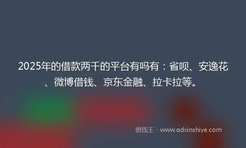 2025年的借款两千的平台有吗有:省呗、安逸花、微博借钱、京东金融、拉卡拉等。