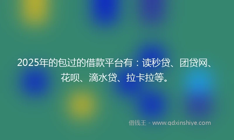 2025年的包过的借款平台有：读秒贷、团贷网、花呗、滴水贷、拉卡拉等。