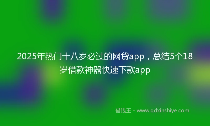 2025年热门十八岁必过的网贷app，总结5个18岁借款神器快速下款app