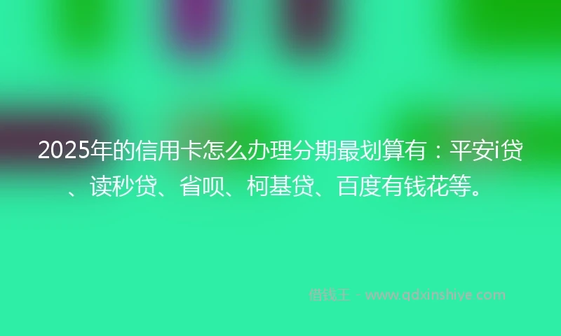 2025年的信用卡怎么办理分期最划算有：平安i贷、读秒贷、省呗、柯基贷、百度有钱花等。