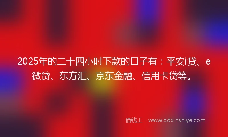 2025年的二十四小时下款的口子有:平安i贷、e微贷、东方汇、京东金融、信用卡贷等。