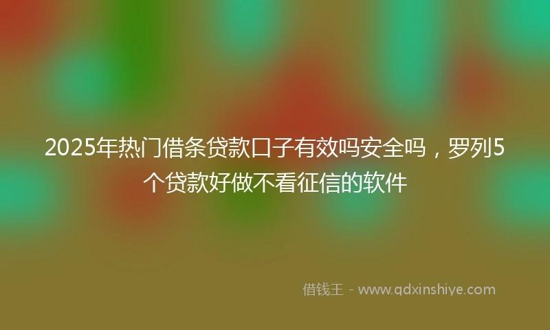 2025年热门借条贷款口子有效吗安全吗，罗列5个贷款好做不看征信的软件