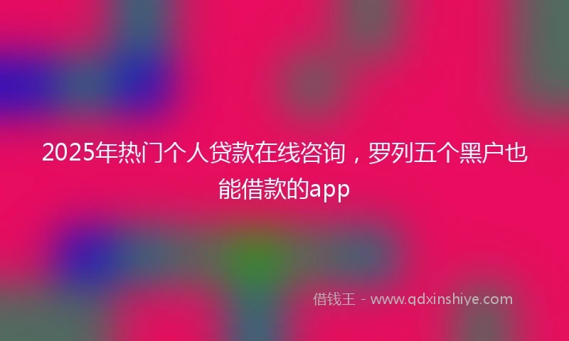 2025年热门个人贷款在线咨询，罗列五个黑户也能借款的app