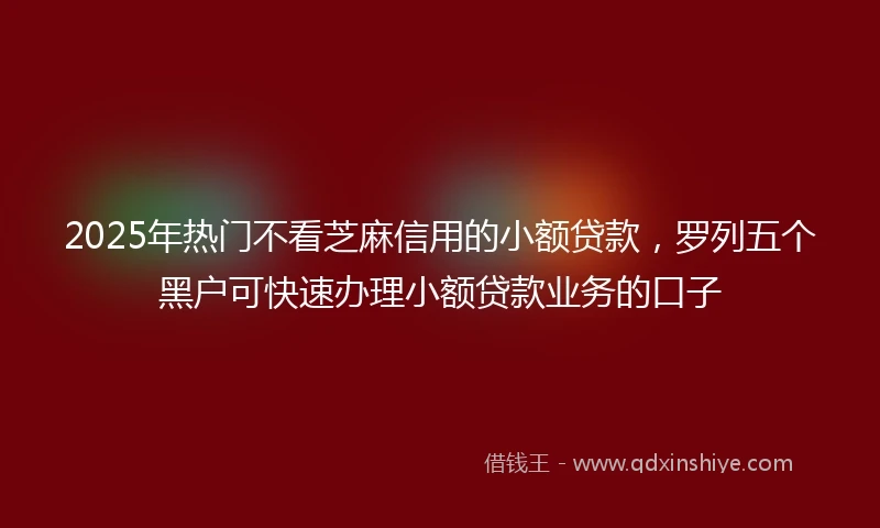 2025年热门不看芝麻信用的小额贷款,罗列五个黑户可快速办理小额贷款业务的口子