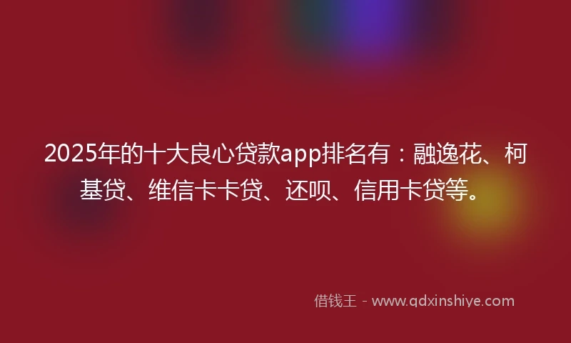 2025年的十大良心贷款app排名有：融逸花、柯基贷、维信卡卡贷、还呗、信用卡贷等。