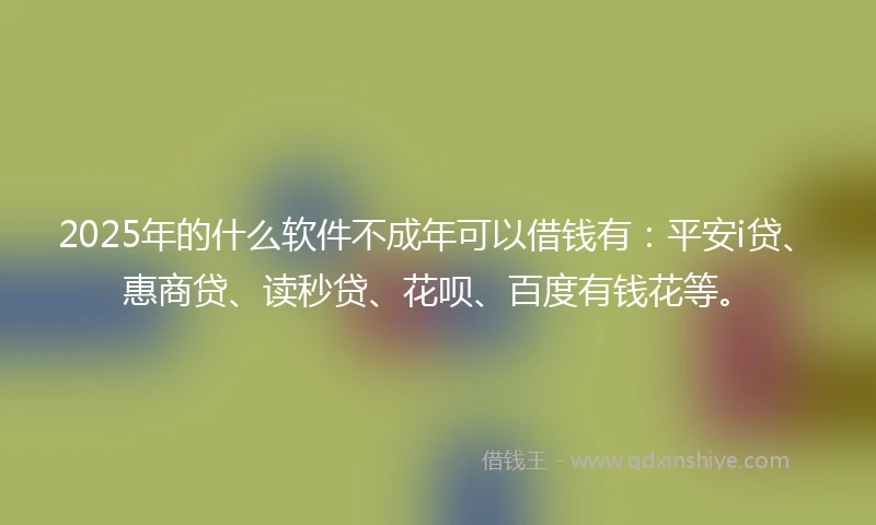 2025年的什么软件不成年可以借钱有：平安i贷、惠商贷、读秒贷、花呗、百度有钱花等。