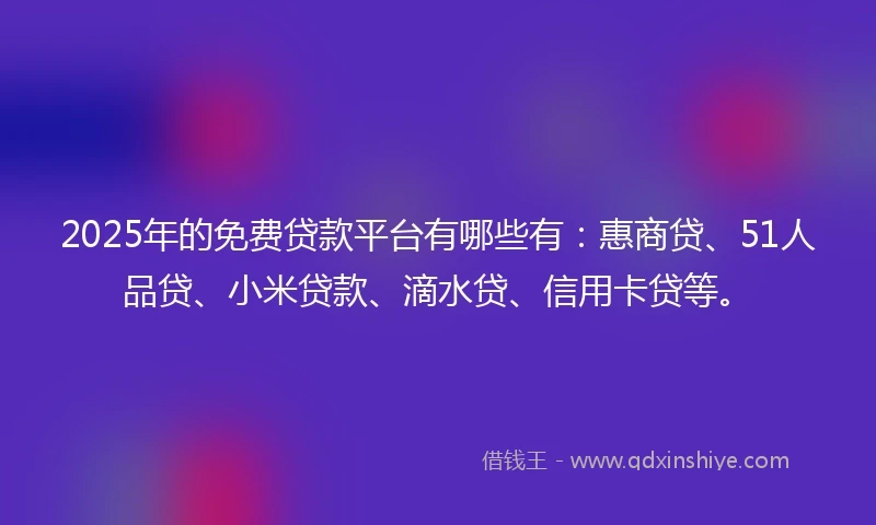 2025年的免费贷款平台有哪些有:惠商贷、51人品贷、小米贷款、滴水贷、信用卡贷等。