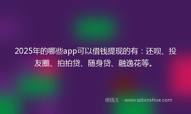 2025年的哪些app可以借钱提现的有：还呗、投友圈、拍拍贷、随身贷、融逸花等。