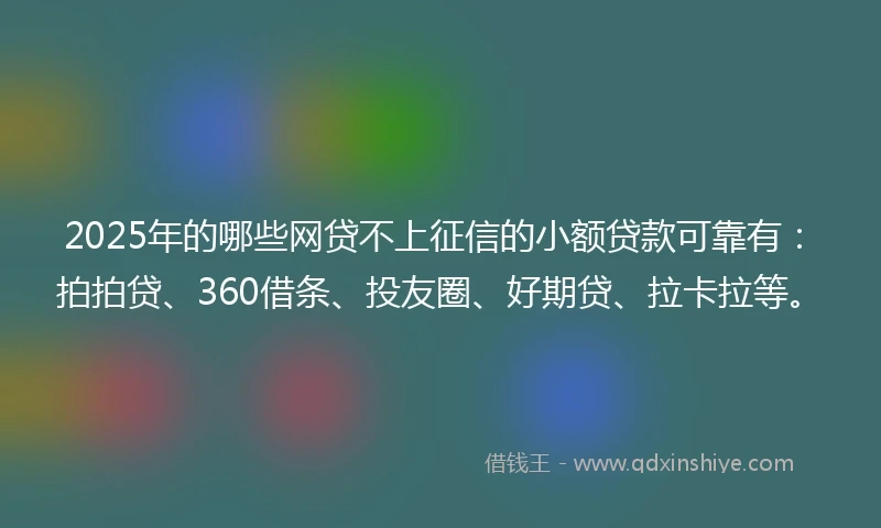 2025年的哪些网贷不上征信的小额贷款可靠有：拍拍贷、360借条、投友圈、好期贷、拉卡拉等。