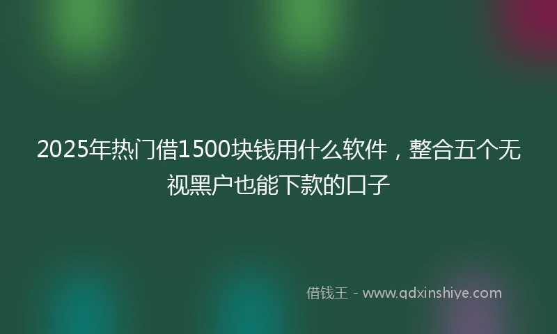 2025年热门借1500块钱用什么软件，整合五个无视黑户也能下款的口子