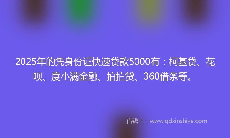 2025年的凭身份证快速贷款5000有：柯基贷、花呗、度小满金融、拍拍贷、360借条等。