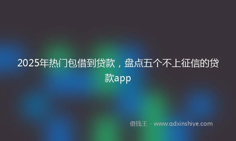 2025年热门包借到贷款，盘点五个不上征信的贷款app