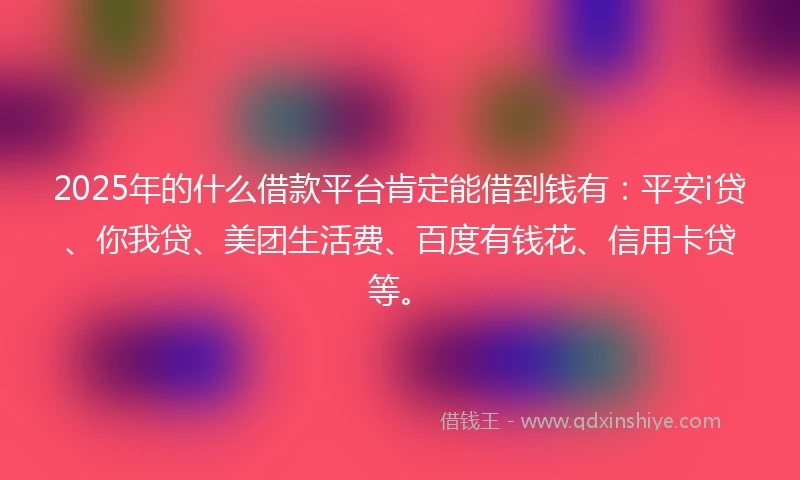 2025年的什么借款平台肯定能借到钱有:平安i贷、你我贷、美团生活费、百度有钱花、信用卡贷等。
