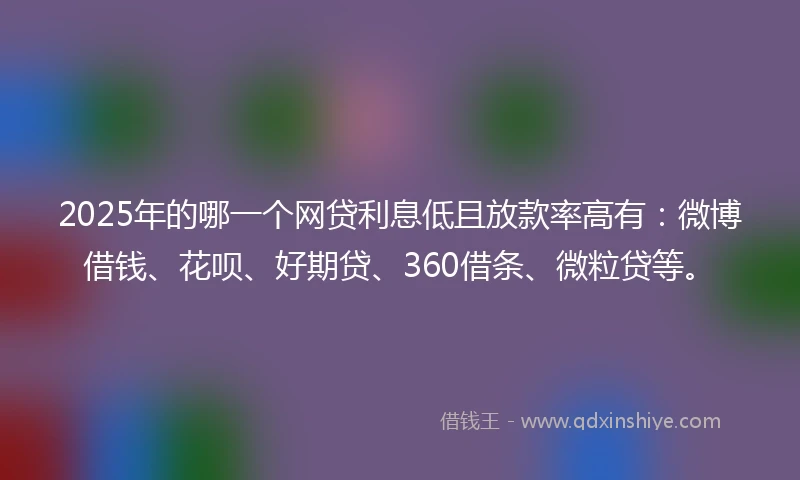 2025年的哪一个网贷利息低且放款率高有：微博借钱、花呗、好期贷、360借条、微粒贷等。