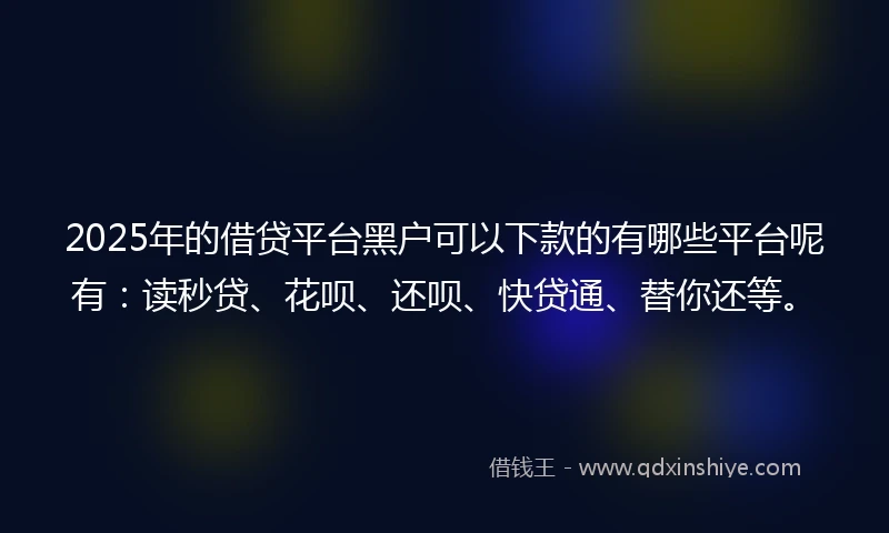 2025年的借贷平台黑户可以下款的有哪些平台呢有：读秒贷、花呗、还呗、快贷通、替你还等。