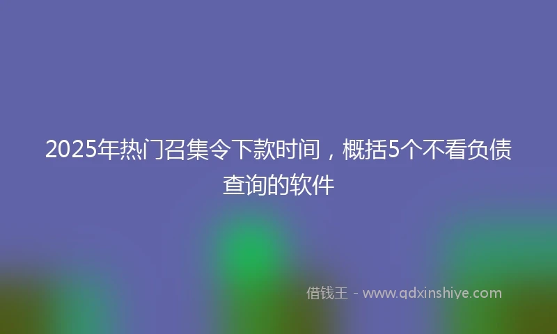 2025年热门召集令下款时间，概括5个不看负债查询的软件