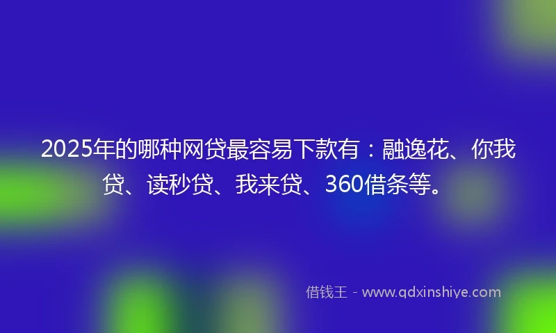2025年的哪种网贷最容易下款有：融逸花、你我贷、读秒贷、我来贷、360借条等。