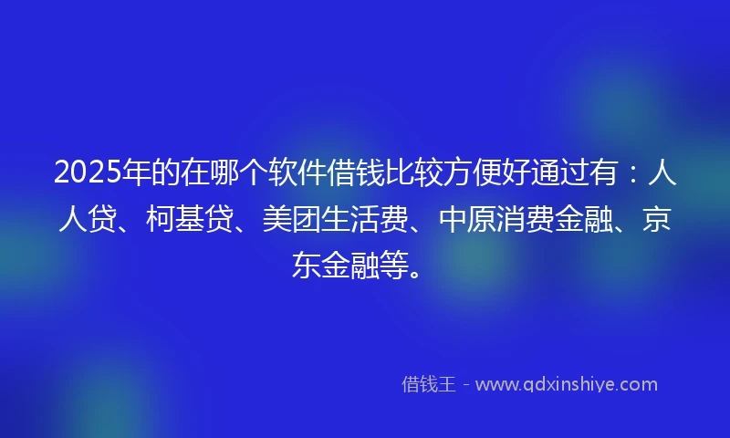 2025年的在哪个软件借钱比较方便好通过有：人人贷、柯基贷、美团生活费、中原消费金融、京东金融等。