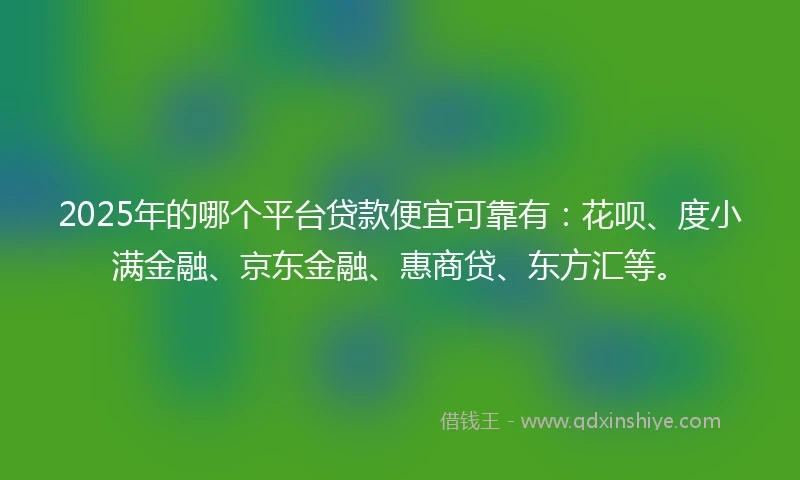 2025年的哪个平台贷款便宜可靠有：花呗、度小满金融、京东金融、惠商贷、东方汇等。