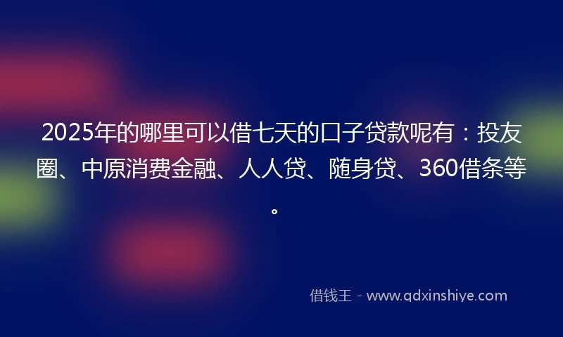 2025年的哪里可以借七天的口子贷款呢有:投友圈、中原消费金融、人人贷、随身贷、360借条等。