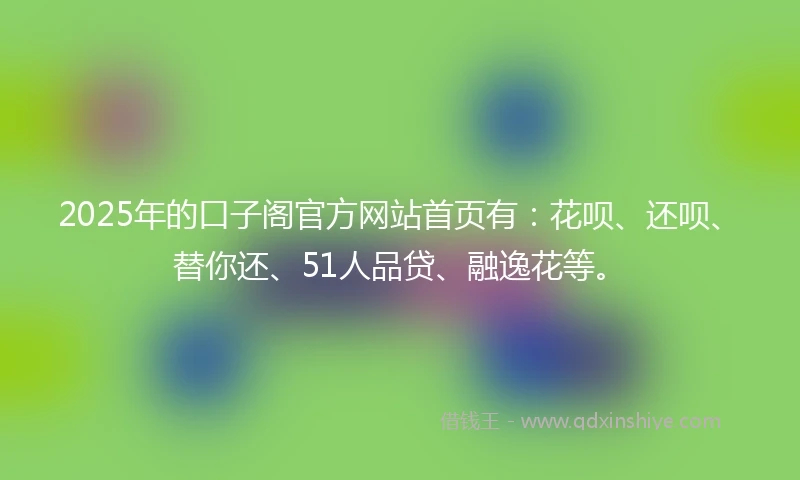 2025年的口子阁官方网站首页有：花呗、还呗、替你还、51人品贷、融逸花等。