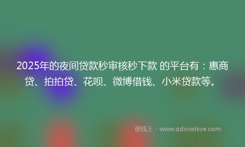 2025年的夜间贷款秒审核秒下款 的平台有:惠商贷、拍拍贷、花呗、微博借钱、小米贷款等。