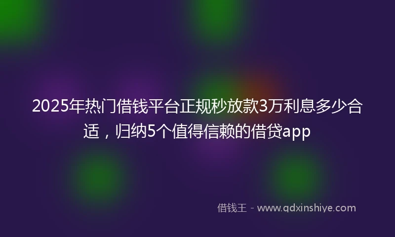 2025年热门借钱平台正规秒放款3万利息多少合适，归纳5个值得信赖的借贷app