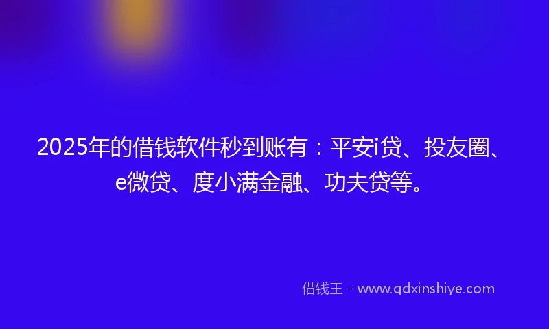 2025年的借钱软件秒到账有：平安i贷、投友圈、e微贷、度小满金融、功夫贷等。