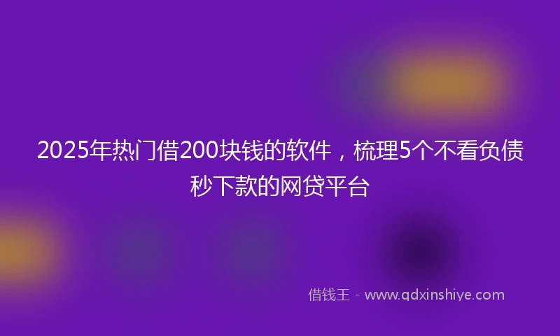 2025年热门借200块钱的软件，梳理5个不看负债秒下款的网贷平台