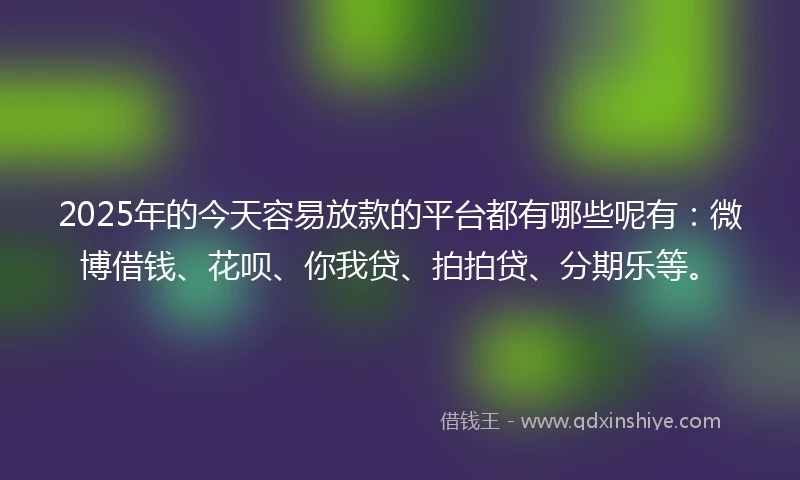 2025年的今天容易放款的平台都有哪些呢有：微博借钱、花呗、你我贷、拍拍贷、分期乐等。