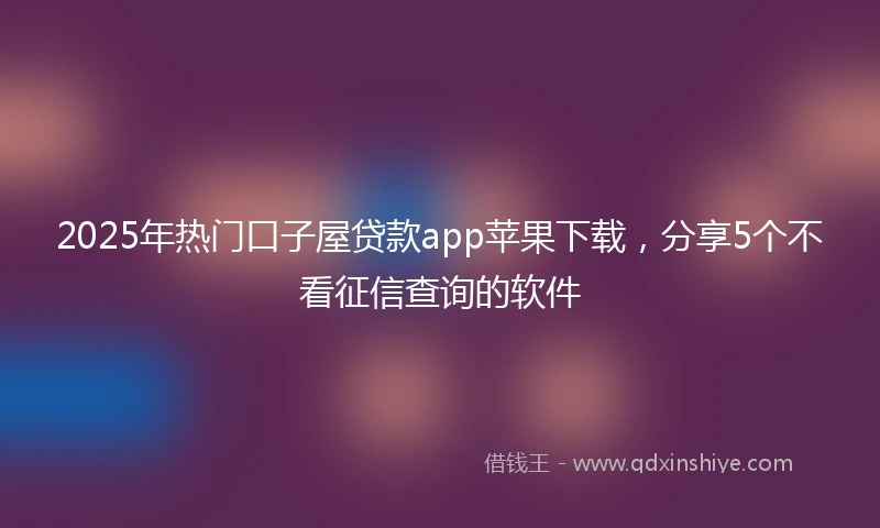 2025年热门口子屋贷款app苹果下载,分享5个不看征信查询的软件