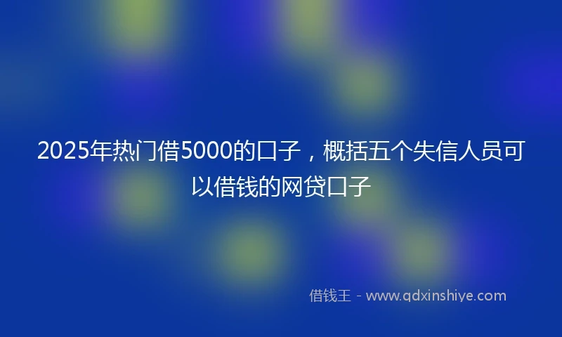 2025年热门借5000的口子，概括五个失信人员可以借钱的网贷口子