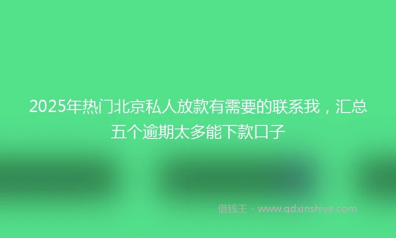 2025年热门北京私人放款有需要的联系我，汇总五个逾期太多能下款口子