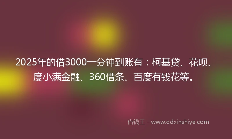 2025年的借3000一分钟到账有:柯基贷、花呗、度小满金融、360借条、百度有钱花等。
