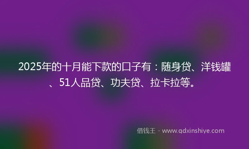 2025年的十月能下款的口子有：随身贷、洋钱罐、51人品贷、功夫贷、拉卡拉等。