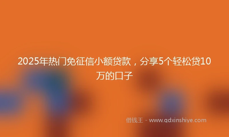 2025年热门免征信小额贷款，分享5个轻松贷10万的口子