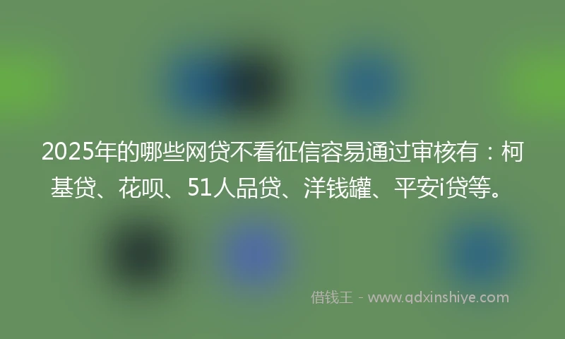 2025年的哪些网贷不看征信容易通过审核有：柯基贷、花呗、51人品贷、洋钱罐、平安i贷等。