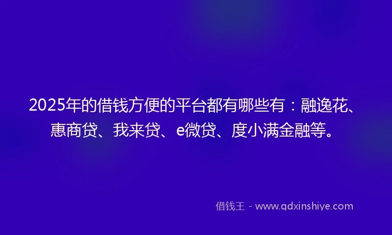 2025年的借钱方便的平台都有哪些有：融逸花、惠商贷、我来贷、e微贷、度小满金融等。