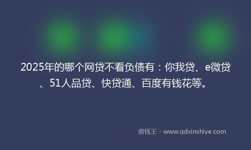 2025年的哪个网贷不看负债有：你我贷、e微贷、51人品贷、快贷通、百度有钱花等。