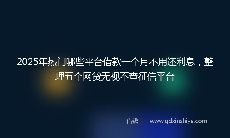 2025年热门哪些平台借款一个月不用还利息，整理五个网贷无视不查征信平台