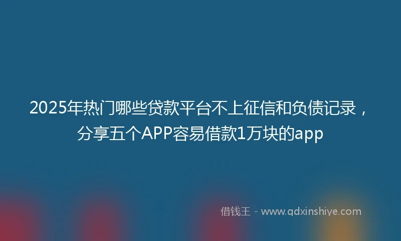 2025年热门哪些贷款平台不上征信和负债记录，分享五个APP容易借款1万块的app