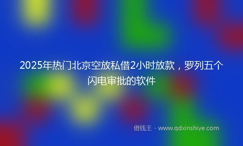 2025年热门北京空放私借2小时放款，罗列五个闪电审批的软件