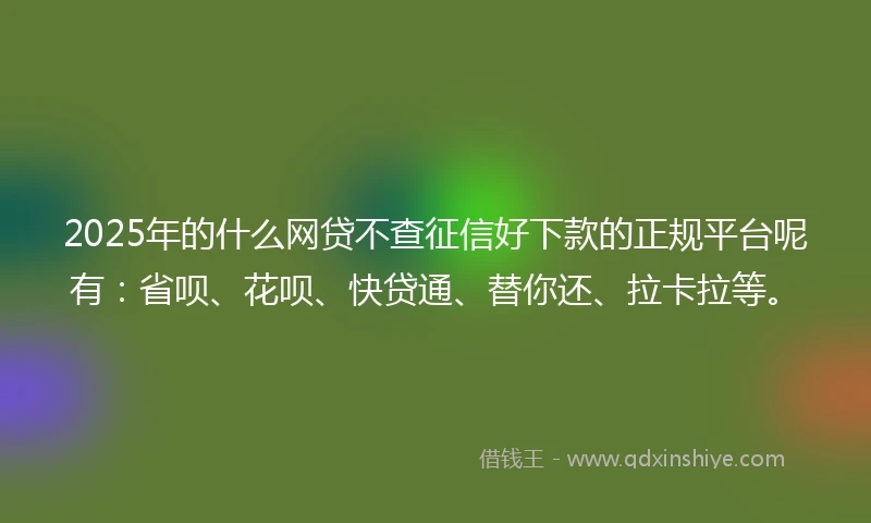 2025年的什么网贷不查征信好下款的正规平台呢有:省呗、花呗、快贷通、替你还、拉卡拉等。