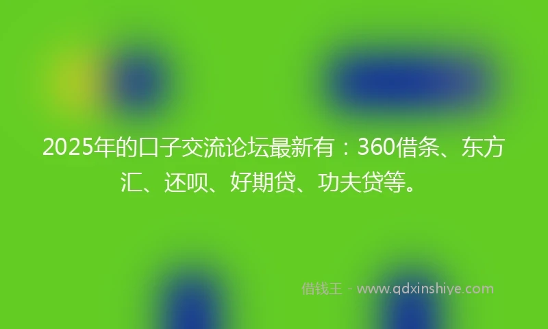 2025年的口子交流论坛最新有：360借条、东方汇、还呗、好期贷、功夫贷等。