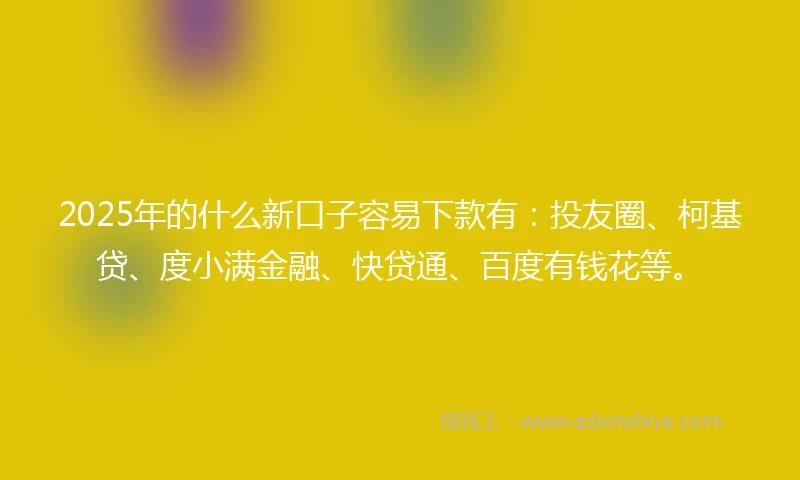 2025年的什么新口子容易下款有：投友圈、柯基贷、度小满金融、快贷通、百度有钱花等。