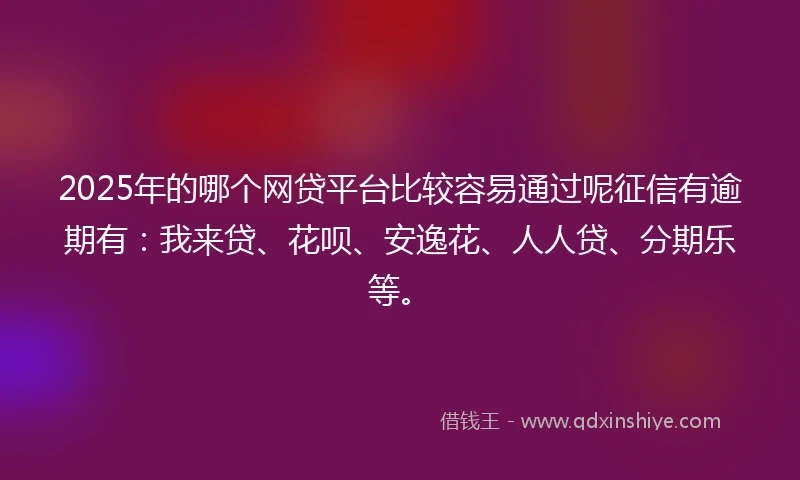2025年的哪个网贷平台比较容易通过呢征信有逾期有：我来贷、花呗、安逸花、人人贷、分期乐等。