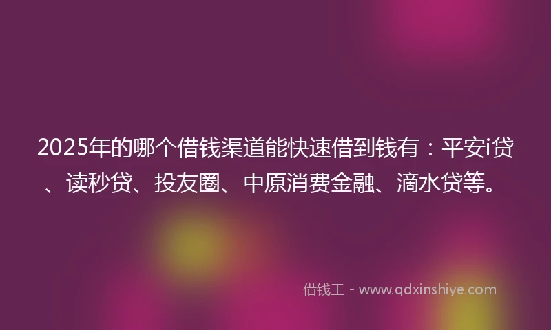 2025年的哪个借钱渠道能快速借到钱有：平安i贷、读秒贷、投友圈、中原消费金融、滴水贷等。