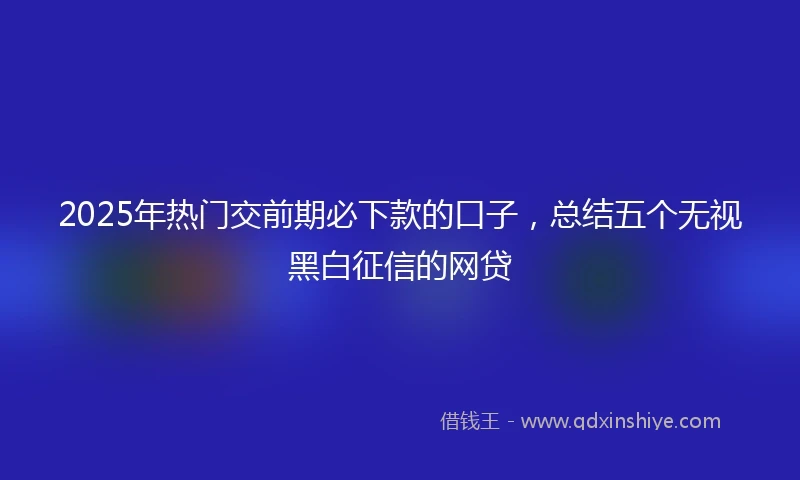 2025年热门交前期必下款的口子，总结五个无视黑白征信的网贷